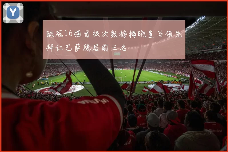 欧冠16强晋级次数榜揭晓皇马领先拜仁巴萨稳居前三名