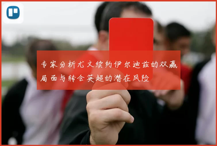 专家分析尤文续约伊尔迪兹的双赢局面与转会英超的潜在风险