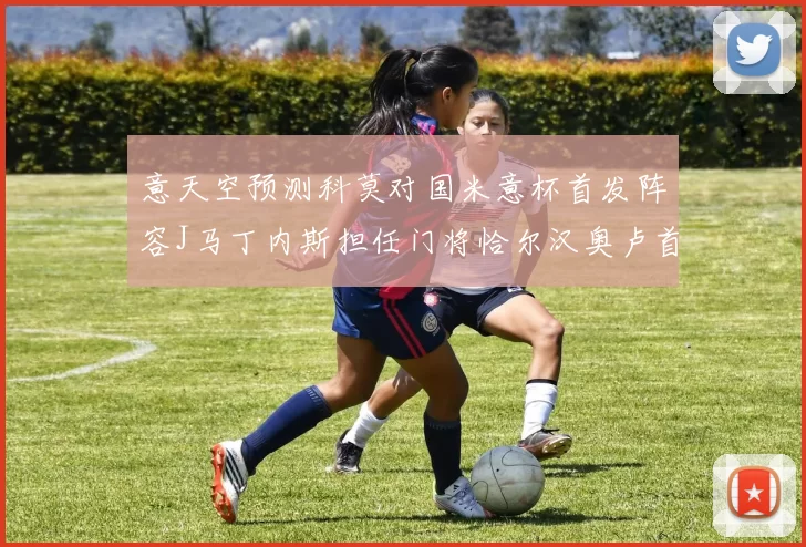 意天空预测科莫对国米意杯首发阵容J马丁内斯担任门将恰尔汉奥卢首发出战