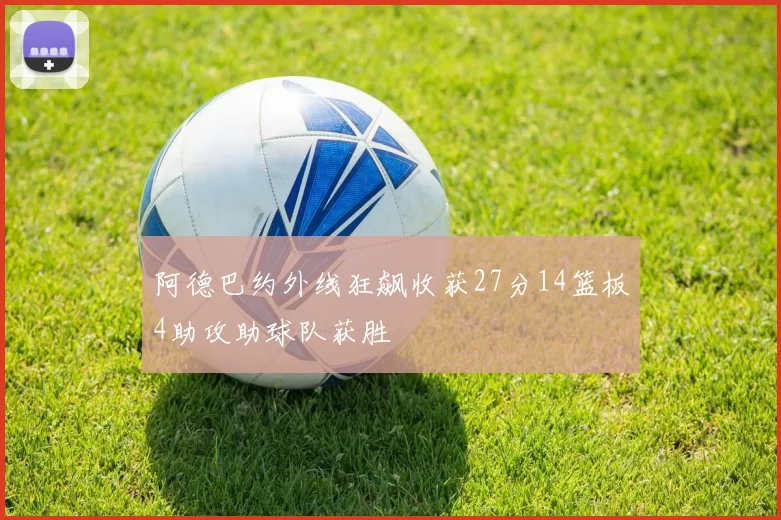 阿德巴约外线狂飙收获27分14篮板4助攻助球队获胜