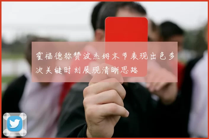 霍福德称赞波杰姆末节表现出色多次关键时刻展现清晰思路