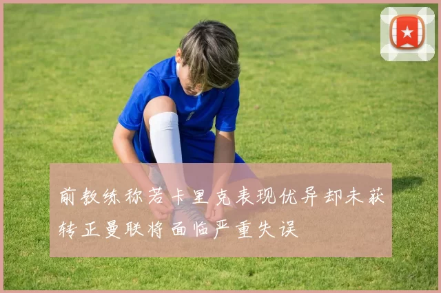 前教练称若卡里克表现优异却未获转正曼联将面临严重失误