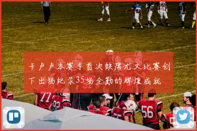 卡卢卢本赛季首次缺席尤文比赛创下出场纪录35场全勤的辉煌成就