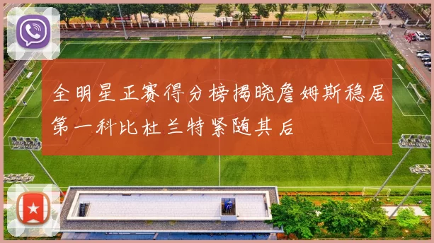 全明星正赛得分榜揭晓詹姆斯稳居第一科比杜兰特紧随其后