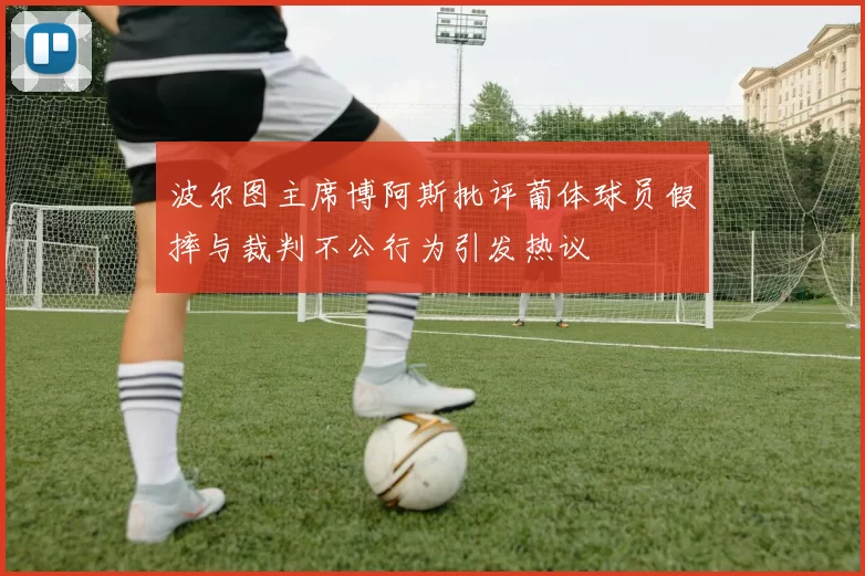 波尔图主席博阿斯批评葡体球员假摔与裁判不公行为引发热议