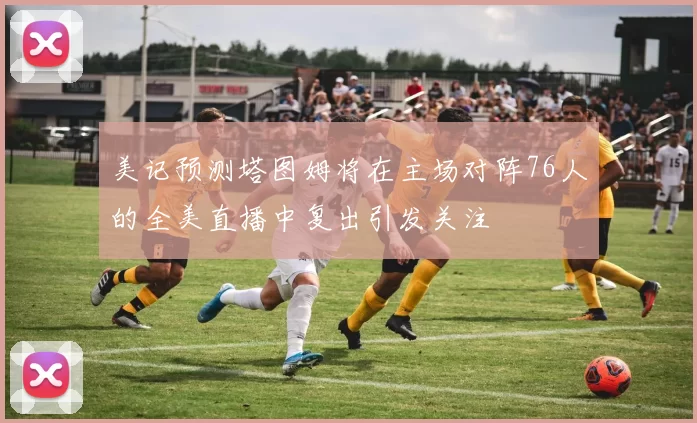 美记预测塔图姆将在主场对阵76人的全美直播中复出引发关注