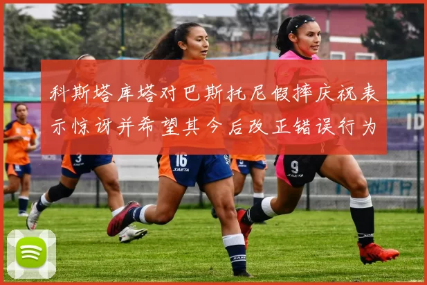 科斯塔库塔对巴斯托尼假摔庆祝表示惊讶并希望其今后改正错误行为