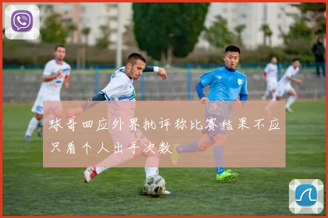 球哥回应外界批评称比赛结果不应只看个人出手次数