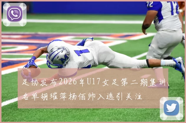 足协发布2026年U17女足第二期集训名单胡璀萍杨佰帅入选引关注