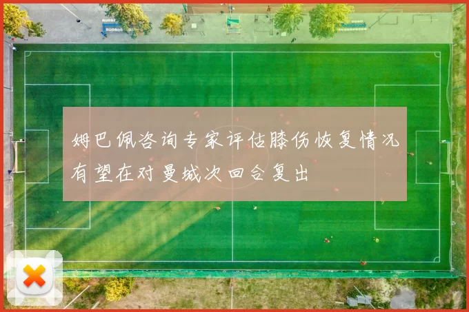 姆巴佩咨询专家评估膝伤恢复情况有望在对曼城次回合复出