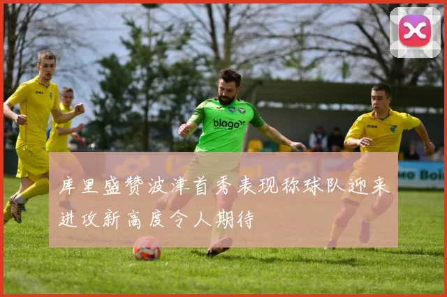 库里盛赞波津首秀表现称球队迎来进攻新高度令人期待
