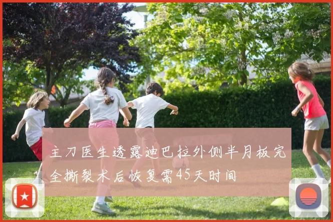 主刀医生透露迪巴拉外侧半月板完全撕裂术后恢复需45天时间