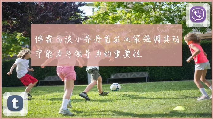 博雷戈谈小乔丹首发决策强调其防守能力与领导力的重要性