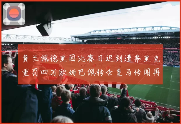 费兰佩德里因比赛日迟到遭弗里克重罚四万欧姆巴佩转会皇马传闻再起
