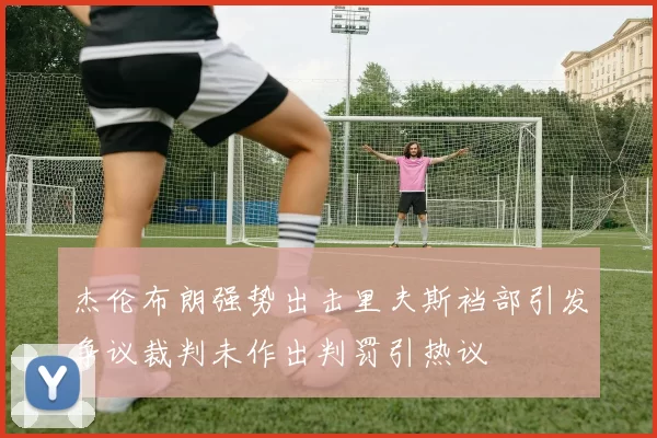 杰伦布朗强势出击里夫斯裆部引发争议裁判未作出判罚引热议