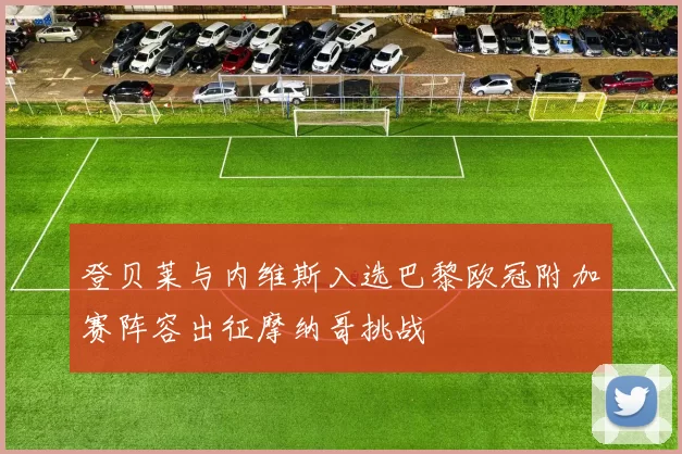 登贝莱与内维斯入选巴黎欧冠附加赛阵容出征摩纳哥挑战