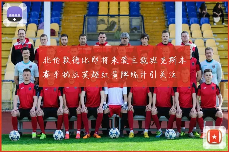 北伦敦德比即将来袭主裁班克斯本赛季执法英超红黄牌统计引关注