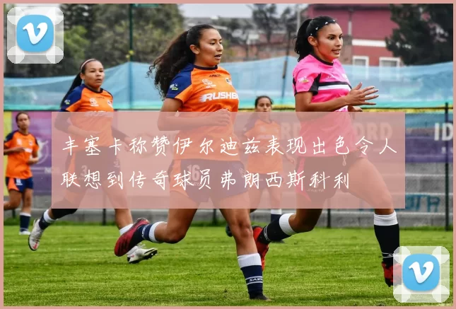 丰塞卡称赞伊尔迪兹表现出色令人联想到传奇球员弗朗西斯科利