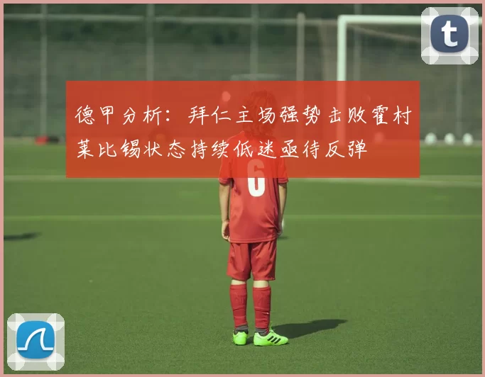 德甲分析：拜仁主场强势击败霍村莱比锡状态持续低迷亟待反弹