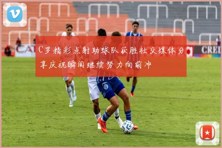 C罗精彩点射助球队获胜社交媒体分享庆祝瞬间继续努力向前冲