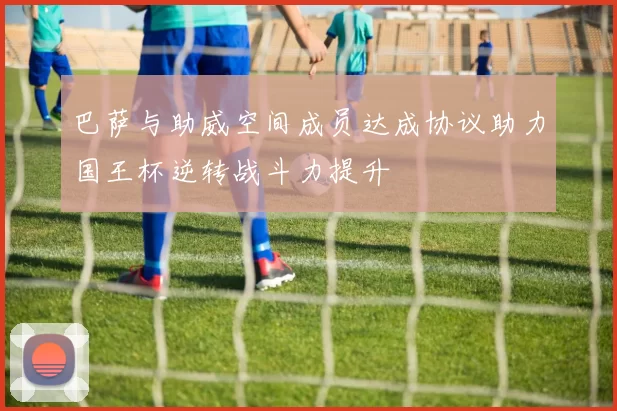 巴萨与助威空间成员达成协议助力国王杯逆转战斗力提升