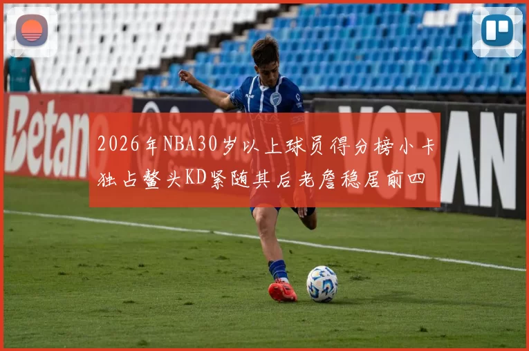 2026年NBA30岁以上球员得分榜小卡独占鳌头KD紧随其后老詹稳居前四