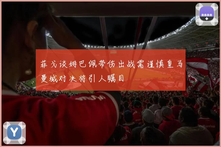 菲戈谈姆巴佩带伤出战需谨慎皇马曼城对决将引人瞩目