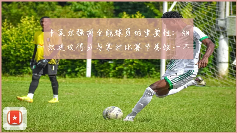卡莱尔强调全能球员的重要性：组织进攻得分与掌控比赛节奏缺一不可