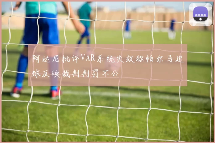 阿达尼批评VAR系统失效称帕尔马进球反映裁判判罚不公